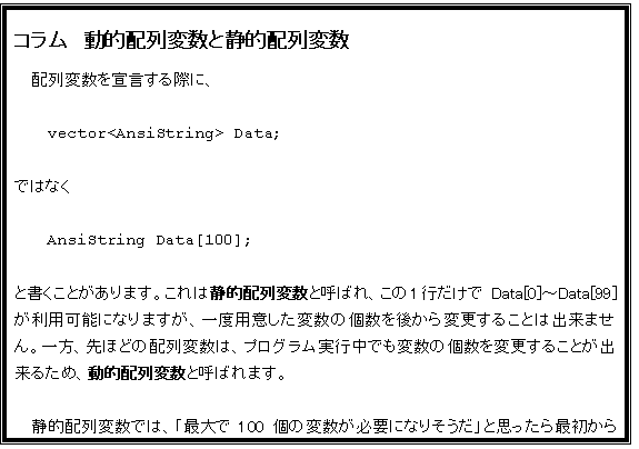 eLXg {bNX: R@IzϐƐÓIzϐ
zϐ錾ۂɁA

vector<AnsiString> Data;

ł͂Ȃ

AnsiString Data[100];

ƏƂ܂B͐ÓIzϐƌĂ΂A1s Data[0]`Data[99] p\ɂȂ܂Axpӂϐ̌ォύX邱Ƃ͏o܂BAقǂ̔zϐ́AvOsłϐ̌ύX邱Ƃo邽߁AIzϐƌĂ΂܂B

ÓIzϐł́Auő100̕ϐKvɂȂ肻vƎvŏ100p (錾) ȂĂ͂ȂߔȃvOɂȂ₷AvOs101ȏ̕ϐKvɂȂĂł肪܂BIzϐł΁A̎ɕKvȌϐpӂ邱ƂoAIł(AIzϐ͓삪xȂ邱Ƃ܂B)B
