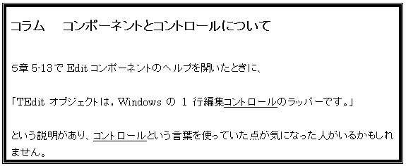 eLXg {bNX: R@@R|[lgƃRg[ɂ

T5-13EditR|[lg̃wvJƂɁA

uTEdit IuWFNǵCWindows  1 sҏWRg[̃bp[łBv

ƂARg[ƂtgĂ_CɂȂl邩܂B
́AButtonEdit̂悤ɁAsɕ\R|[lgC++Builderł́uRg[vƌĂсAʂĂ܂BR|[lgɂ́ARg[ƁAŊwTimer̂悤ȔrWAR|[lĝQނ܂B
